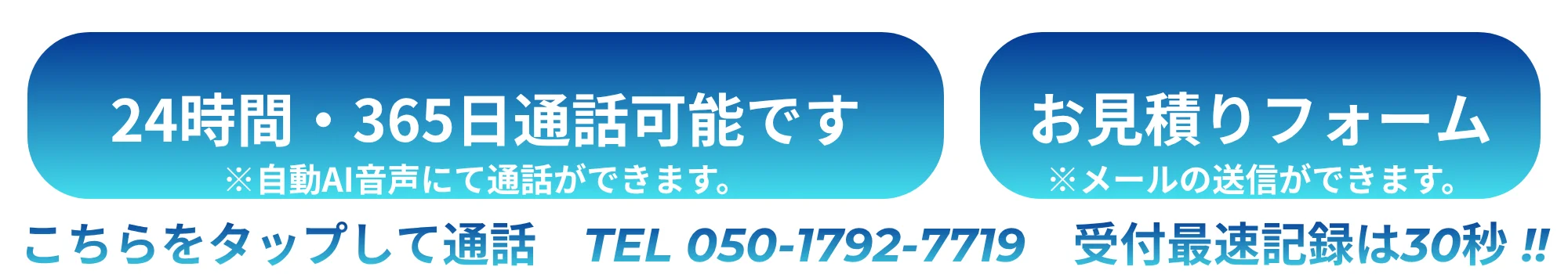 24時間・365日通話可能です ※自動AI音声にて通話ができます／お見積りフォーム ※メールの送信ができます／こちらをタップして通話 TEL 050-1792-7719 受付最速記録は30秒