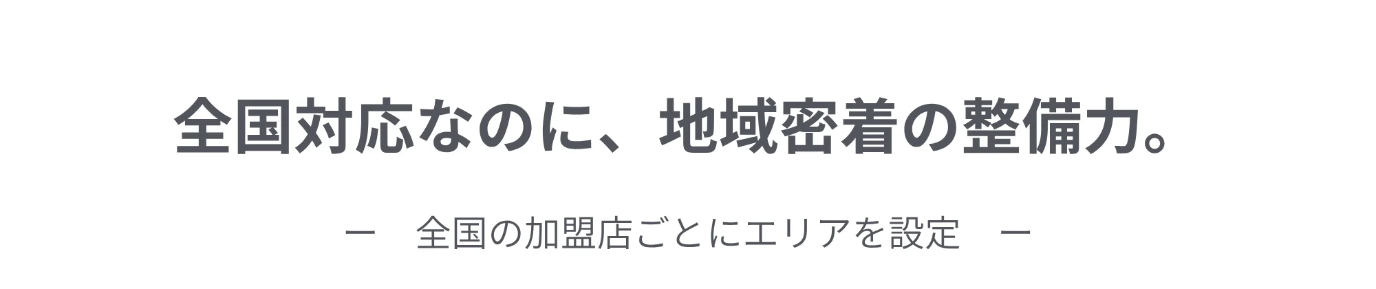 全国対応なのに、地域密着の整備力。全国の加盟店ごとにエリアを設定