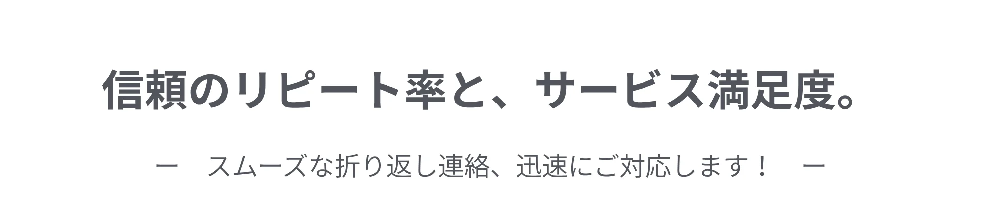 信頼のリピート率と、サービス満足度。スムーズな折り返し連絡、迅速にご対応します！
