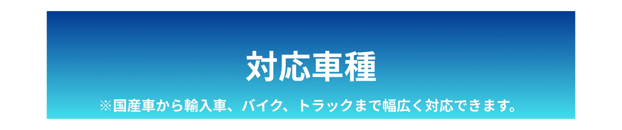 対応車種 ※国産車から輸入車、バイク、トラックまで幅広く対応できます。
